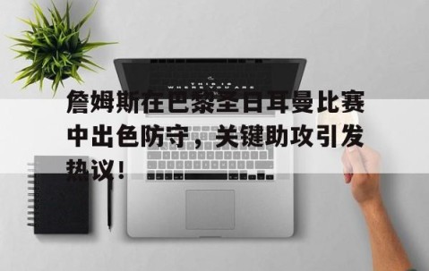 AYX-詹姆斯在巴黎圣日耳曼比赛中出色防守，关键助攻引发热议！的简单介绍