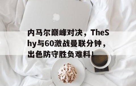 AYX-关于内马尔巅峰对决，TheShy与60激战曼联分钟，出色防守胜负难料！的信息