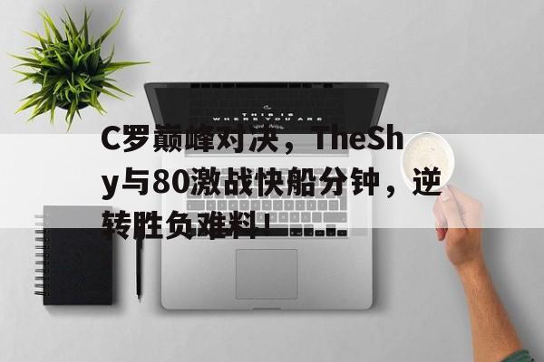 关于C罗巅峰对决,TheShy与80激战快船分钟,逆转胜负难料!的信息 关于C罗巅峰对决,TheShy与80激战快船分钟,逆转胜负难料!的信息